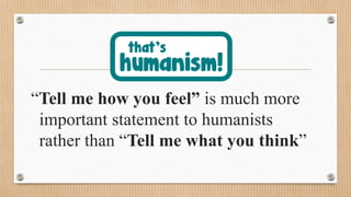 “Tell me how you feel” is much more
important statement to humanists
rather than “Tell me what you think”
 