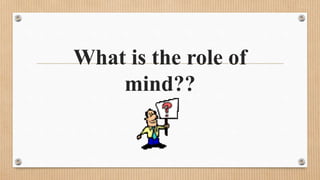 What is the role of
mind??
 