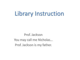 Library Instruction


        Prof. Jackson
You may call me Nicholas…
 Prof. Jackson is my father.
 