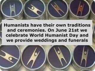 Humanists have their own traditions
and ceremonies. On June 21st we
celebrate World Humanist Day and
we provide weddings and funerals

 