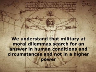 We understand that military at
moral dilemmas search for an
answer in human conditions and
circumstances and not in a higher
power

 