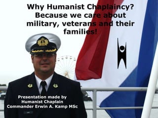 Why Humanist Chaplaincy?
Because we care about
military, veterans and their
families!

Presentation made by
Humanist Chaplain
Commander Erwin A. Kamp MSc

 