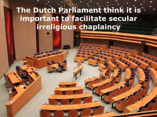 The Dutch Parliament think it is
important to facilitate secular
irreligious chaplaincy

 