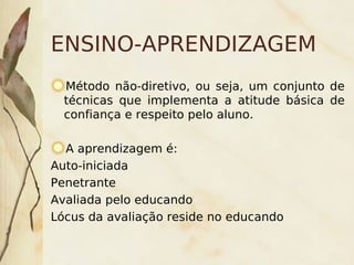 ENSINO-APRENDIZAGEM
    Método não-diretivo, ou seja, um conjunto de
    técnicas que implementa a atitude básica de
    confiança e respeito pelo aluno.

  A aprendizagem é:
Auto-iniciada
Penetrante
Avaliada pelo educando
Lócus da avaliação reside no educando

                         
 