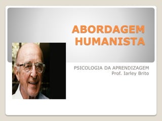 ABORDAGEM
HUMANISTA
PSICOLOGIA DA APRENDIZAGEM
Prof. Iarley Brito
 