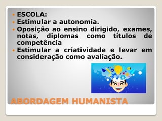 ABORDAGEM HUMANISTA
 ESCOLA:
 Estimular a autonomia.
 Oposição ao ensino dirigido, exames,
notas, diplomas como títulos de
competência
 Estimular a criatividade e levar em
consideração como avaliação.
 
