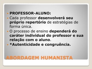 ABORDAGEM HUMANISTA
 PROFESSOR-ALUNO:
 Cada professor desenvolverá seu
próprio repertório de estratégias de
forma única.
 O processo de ensino dependerá do
caráter individual do professor e sua
relação com o aluno.
 *Autenticidade e congruência.
 