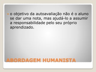 ABORDAGEM HUMANISTA
 o objetivo da autoavaliação não é o aluno
se dar uma nota, mas ajudá-lo a assumir
a responsabilidade pelo seu próprio
aprendizado.
 