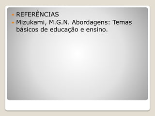  REFERÊNCIAS
 Mizukami, M.G.N. Abordagens: Temas
básicos de educação e ensino.
 