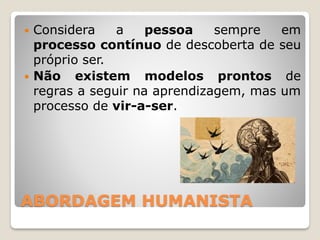 ABORDAGEM HUMANISTA
 Considera a pessoa sempre em
processo contínuo de descoberta de seu
próprio ser.
 Não existem modelos prontos de
regras a seguir na aprendizagem, mas um
processo de vir-a-ser.
 