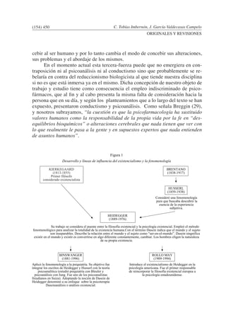 C. Tobías Imbernón, J. García-Valdecasas Campelo
ORIGINALES Y REVISIONES
cebir al ser humano y por lo tanto cambia el modo de concebir sus alteraciones,
sus problemas y el abordaje de los mismos.
	 En el momento actual esta tercera-fuerza puede que no emergiera en con-
traposición ni al psicoanálisis ni al conductismo sino que probablemente se re-
belaría en contra del reduccionismo biologicista al que tiende nuestra disciplina
si no es que está inmersa ya en el mismo. Dicha concepción de nuestro objeto de
trabajo y estudio tiene como consecuencia el empleo indiscriminado de psico-
fármacos, que al fin y al cabo presenta la misma falta de consideración hacia la
persona que en su día, y según los planteamientos que a lo largo del texto se han
expuesto, presentaron conductismo y psicoanálisis. Como señala Breggin (29),
y nosotros subrayamos, “la cuestión es que la psicofarmacología ha sustituido
valores humanos como la responsabilidad de la propia vida por la fe en “des-
equilibrios bioquímicos” o alteraciones cerebrales que nada tienen que ver con
lo que realmente le pasa a la gente y en supuestos expertos que nada entienden
de asuntos humanos”.
(154) 450
 