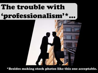 The trouble with ‘professionalism’*...,[object Object],*Besides making stock photos like this one acceptable.,[object Object]