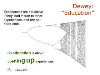 Dewey:  “Education” Experiences are educative if they lead in turn to other experiences, and are not  dead-ends  So  education  is about  o p e n i n g   u p   experiences 