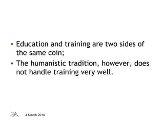 Education and training are two sides of the same coin; The humanistic tradition, however, does not handle training very well. 