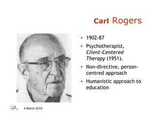 Carl  Rogers 1902-87 m  (1902-87) Psychotherapist,  Client-Centered Therapy  (1951). Non-directive, person-centred approach Humanistic approach to education  