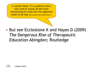 But see Ecclestone K and Hayes D (2009)  The Dangerous Rise of Therapeutic Education  Abingdon; Routledge A counter-blast. It’s a polemic and a rant (and of course all the more entertaining for that) but the argument needs to be had  (sorry about that construction…) 