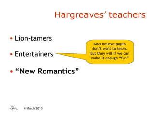 Hargreaves’ teachers Lion-tamers Entertainers “ New Romantics” Also believe pupils don’t want to learn. But they will if we can make it enough “fun” 