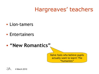 Hargreaves’ teachers Lion-tamers Entertainers “ New Romantics” Naïve fools who believe pupils actually want to learn! The “humanists” 