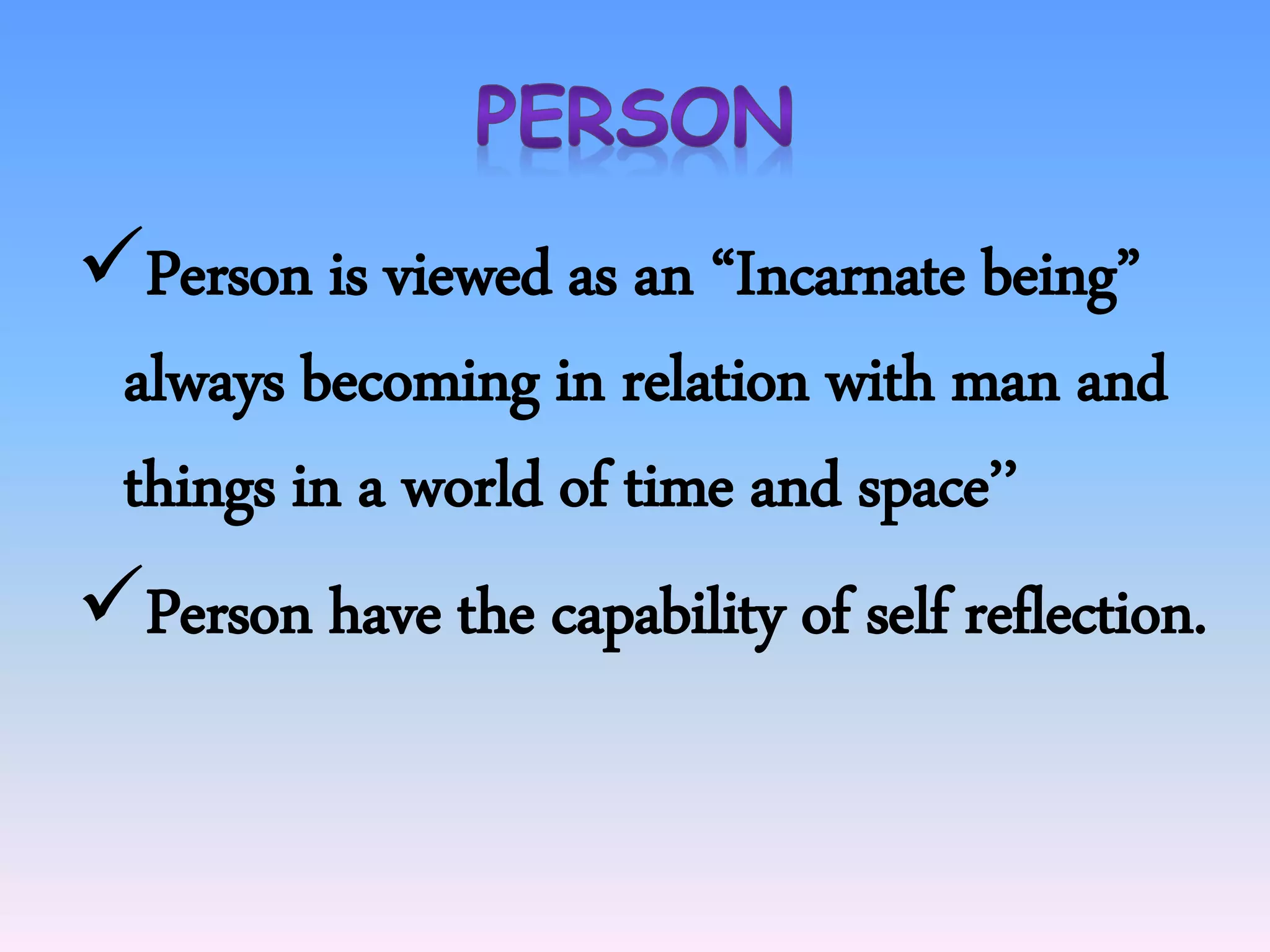 Person is viewed as an “Incarnate being”
always becoming in relation with man and
things in a world of time and space’’
Person have the capability of self reflection.
 