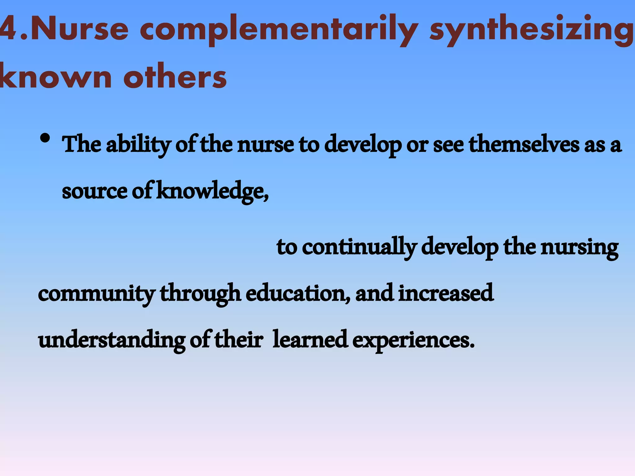 4.Nurse complementarily synthesizing
known others
• Theabilityofthenursetodeveloporseethemselvesasa
sourceofknowledge,
tocontinuallydevelopthenursing
communitythrougheducation,andincreased
understandingoftheir learnedexperiences.
 