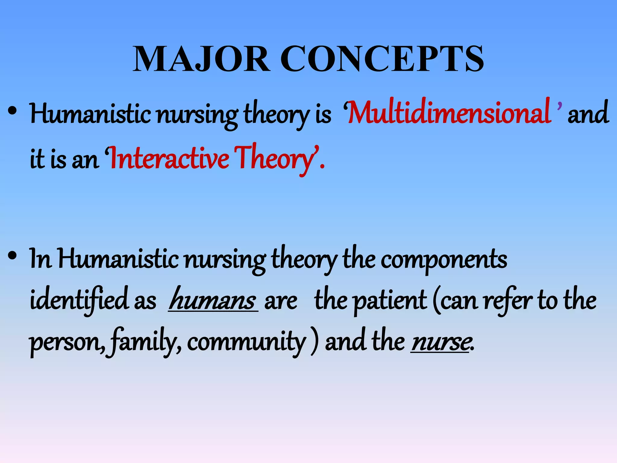 MAJOR CONCEPTS
• Humanistic nursing theory is ‘Multidimensional ’ and
it is an ‘Interactive Theory’.
• In Humanistic nursing theory the components
identified as humans are the patient (can refer to the
person, family, community ) and the nurse.
 