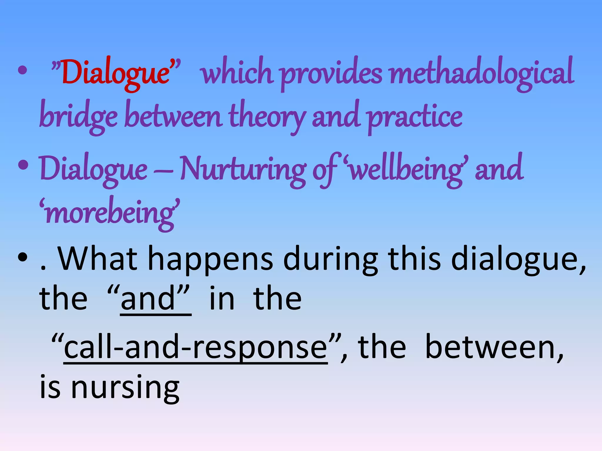 • ”Dialogue’’ which provides methadological
bridge between theory and practice
• Dialogue – Nurturing of ‘wellbeing’ and
‘morebeing’
• . What happens during this dialogue,
the “and” in the
“call-and-response”, the between,
is nursing
 
