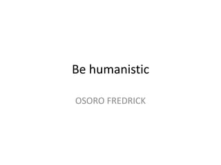 Be humanistic
OSORO FREDRICK
 