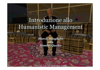 Introduzione allo
Humanistic Management
       Marco Minghetti
            aka
        Hamlet Queler




     Second Life 14 dicembre 2008
 