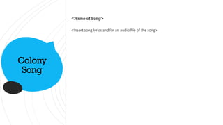 Colony
Song
<Name of Song>
<Insert song lyrics and/or an audio file of the song>
 