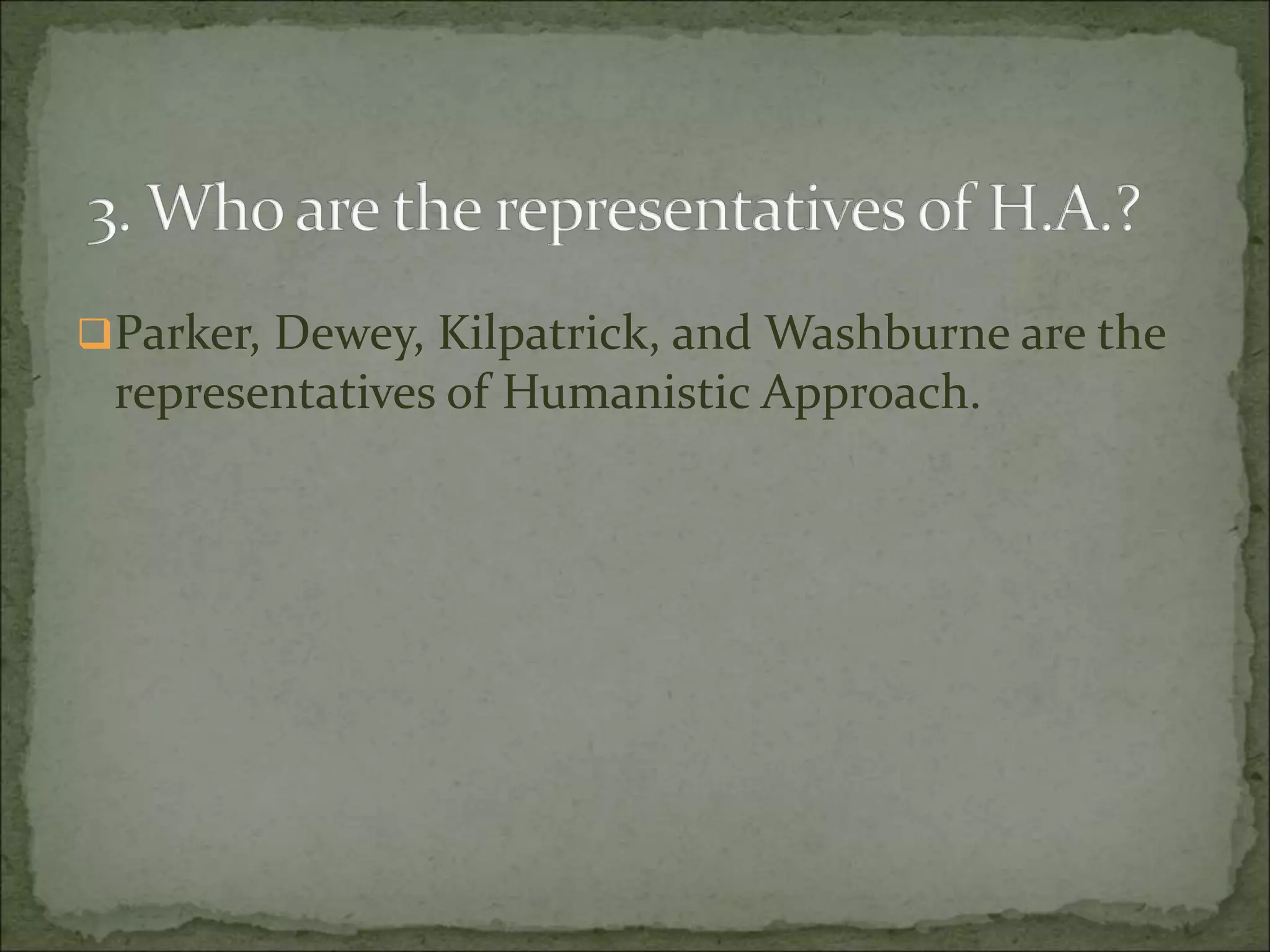 Parker, Dewey, Kilpatrick, and Washburne are the
representatives of Humanistic Approach.
 
