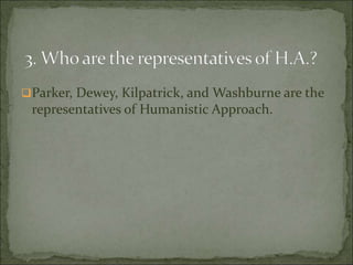 Parker, Dewey, Kilpatrick, and Washburne are the
representatives of Humanistic Approach.
 