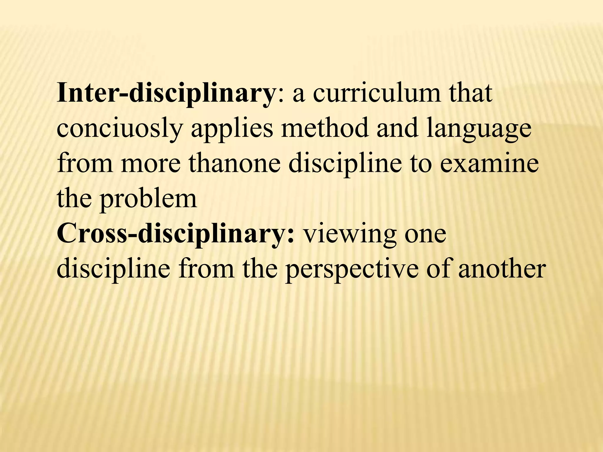 Inter-disciplinary: a curriculum that
conciuosly applies method and language
from more thanone discipline to examine
the problem
Cross-disciplinary: viewing one
discipline from the perspective of another
 