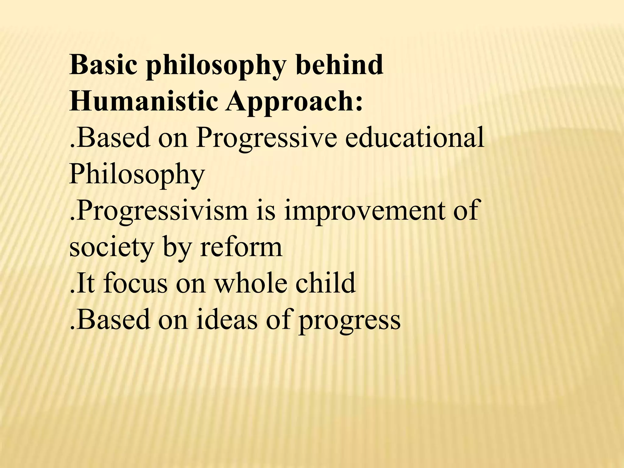 Basic philosophy behind
Humanistic Approach:
.Based on Progressive educational
Philosophy
.Progressivism is improvement of
society by reform
.It focus on whole child
.Based on ideas of progress
 