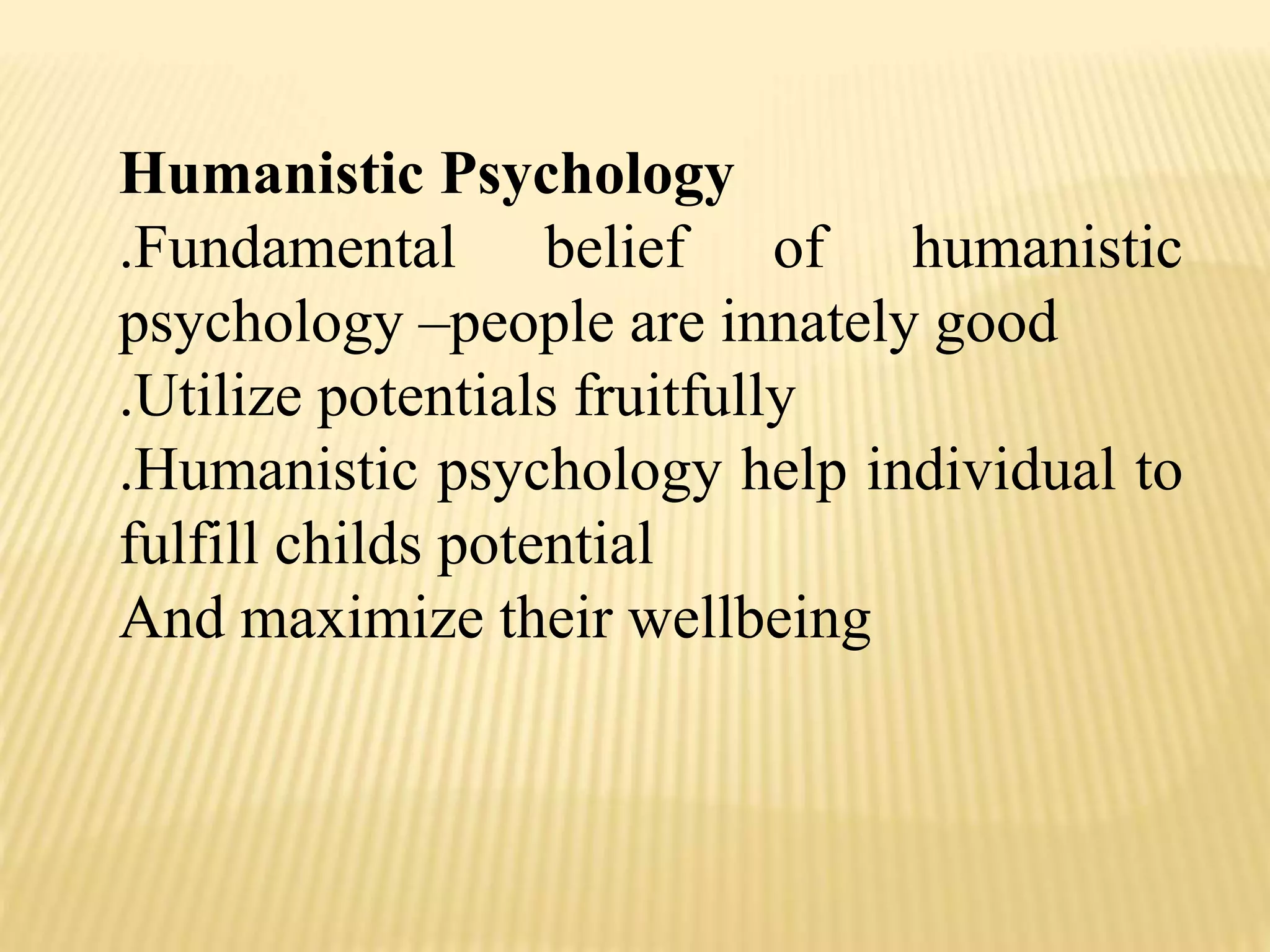 Humanistic Psychology
.Fundamental belief of humanistic
psychology –people are innately good
.Utilize potentials fruitfully
.Humanistic psychology help individual to
fulfill childs potential
And maximize their wellbeing
 