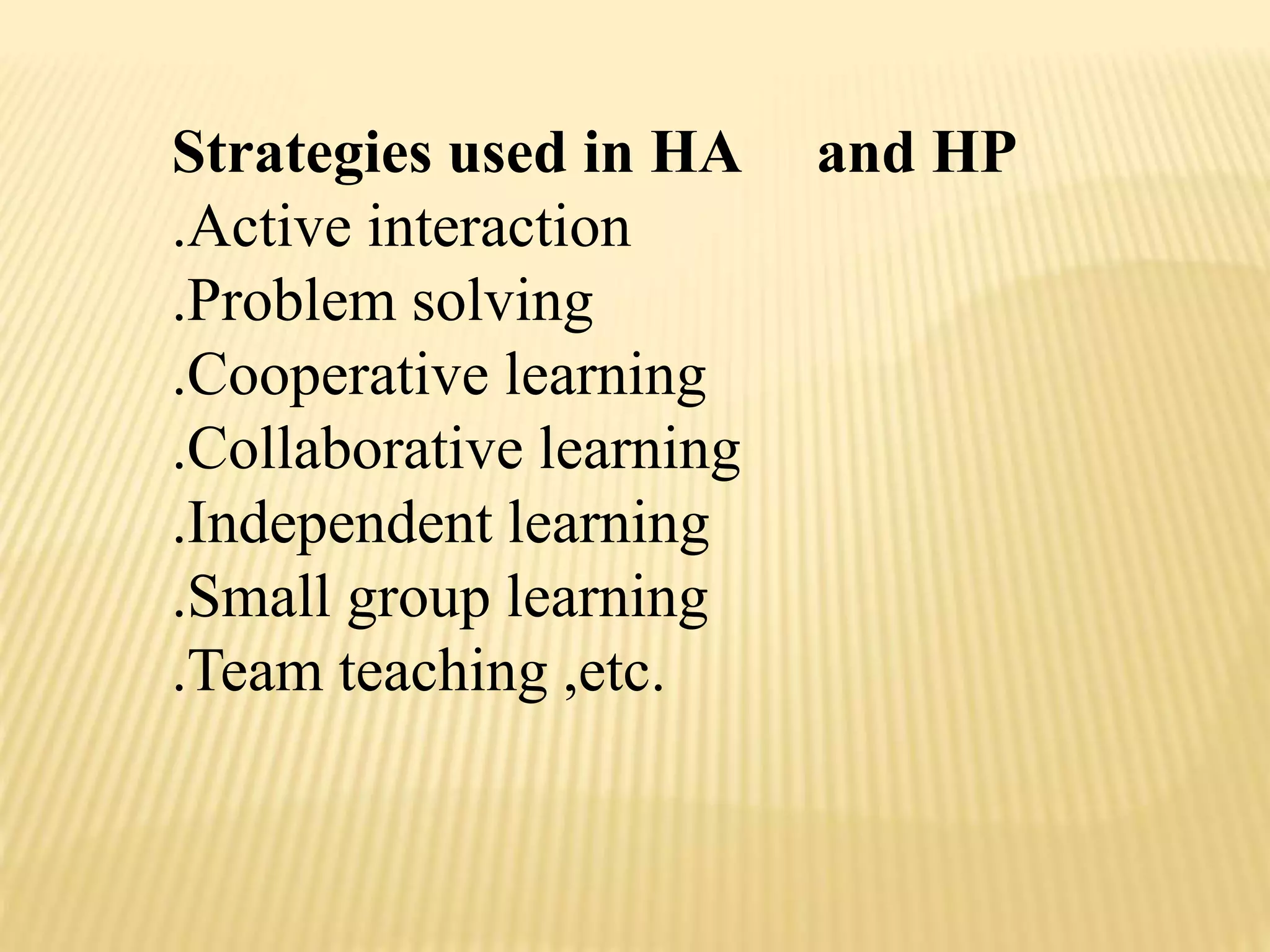 Strategies used in HA and HP
.Active interaction
.Problem solving
.Cooperative learning
.Collaborative learning
.Independent learning
.Small group learning
.Team teaching ,etc.
 