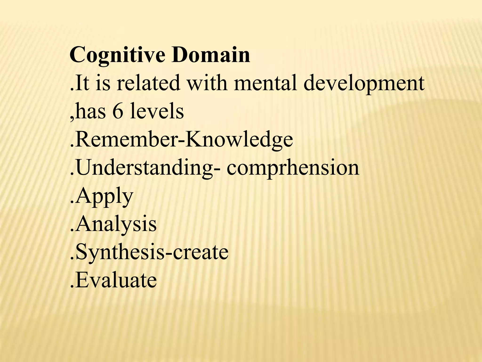 Cognitive Domain
.It is related with mental development
,has 6 levels
.Remember-Knowledge
.Understanding- comprhension
.Apply
.Analysis
.Synthesis-create
.Evaluate
 