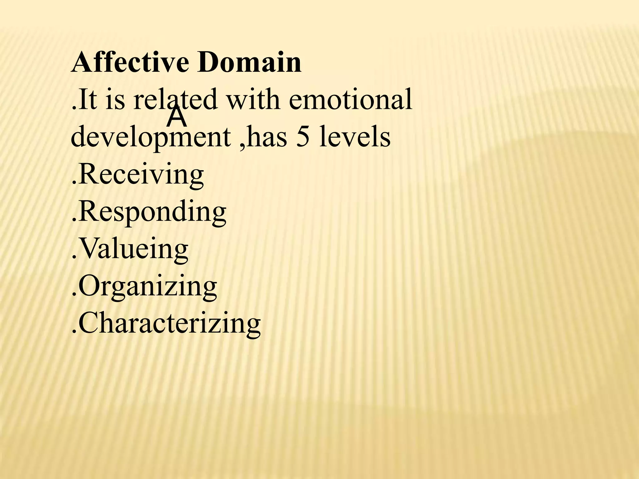 Affective Domain
.It is related with emotional
development ,has 5 levels
.Receiving
.Responding
.Valueing
.Organizing
.Characterizing
A
 