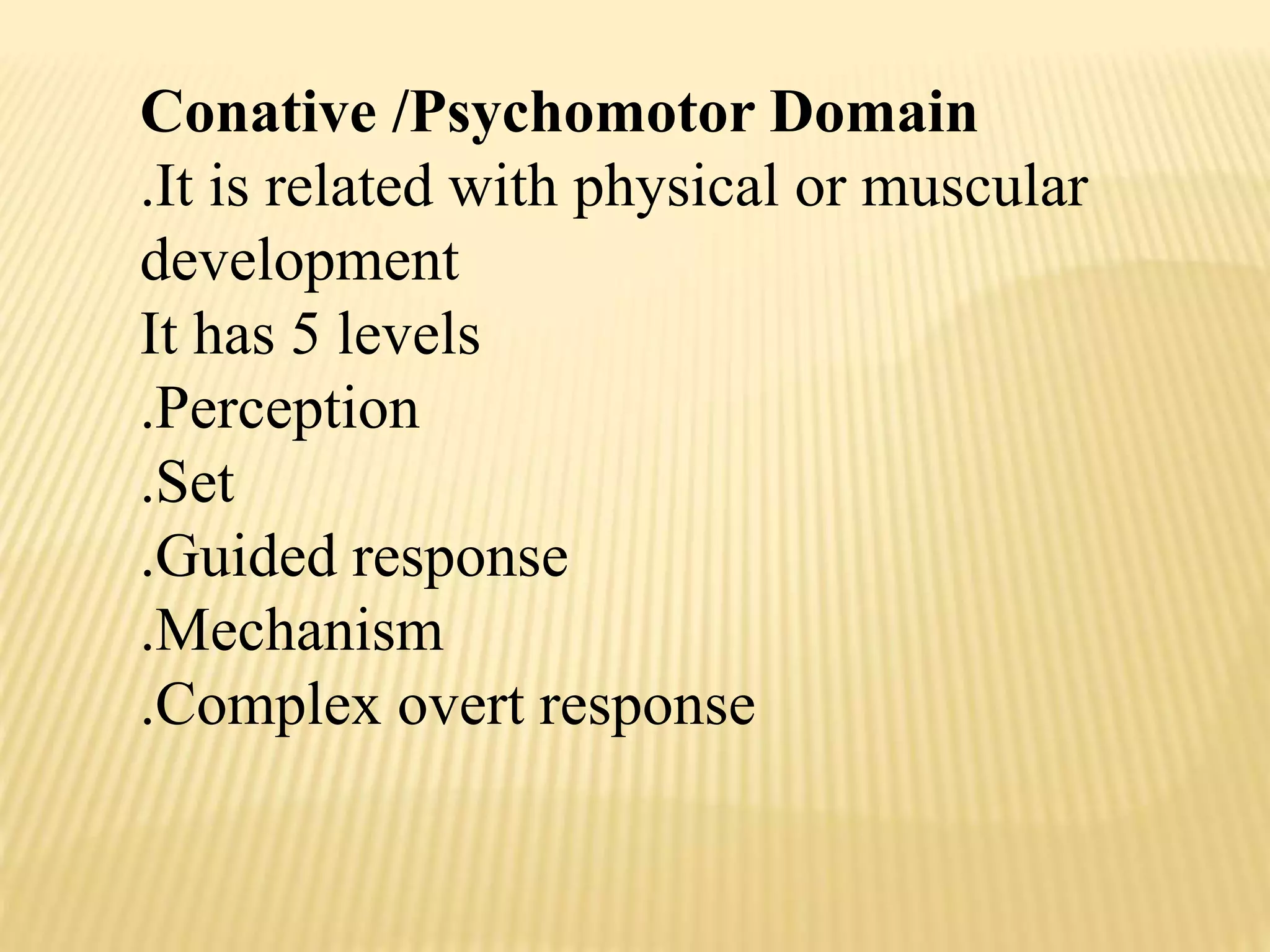 Conative /Psychomotor Domain
.It is related with physical or muscular
development
It has 5 levels
.Perception
.Set
.Guided response
.Mechanism
.Complex overt response
 