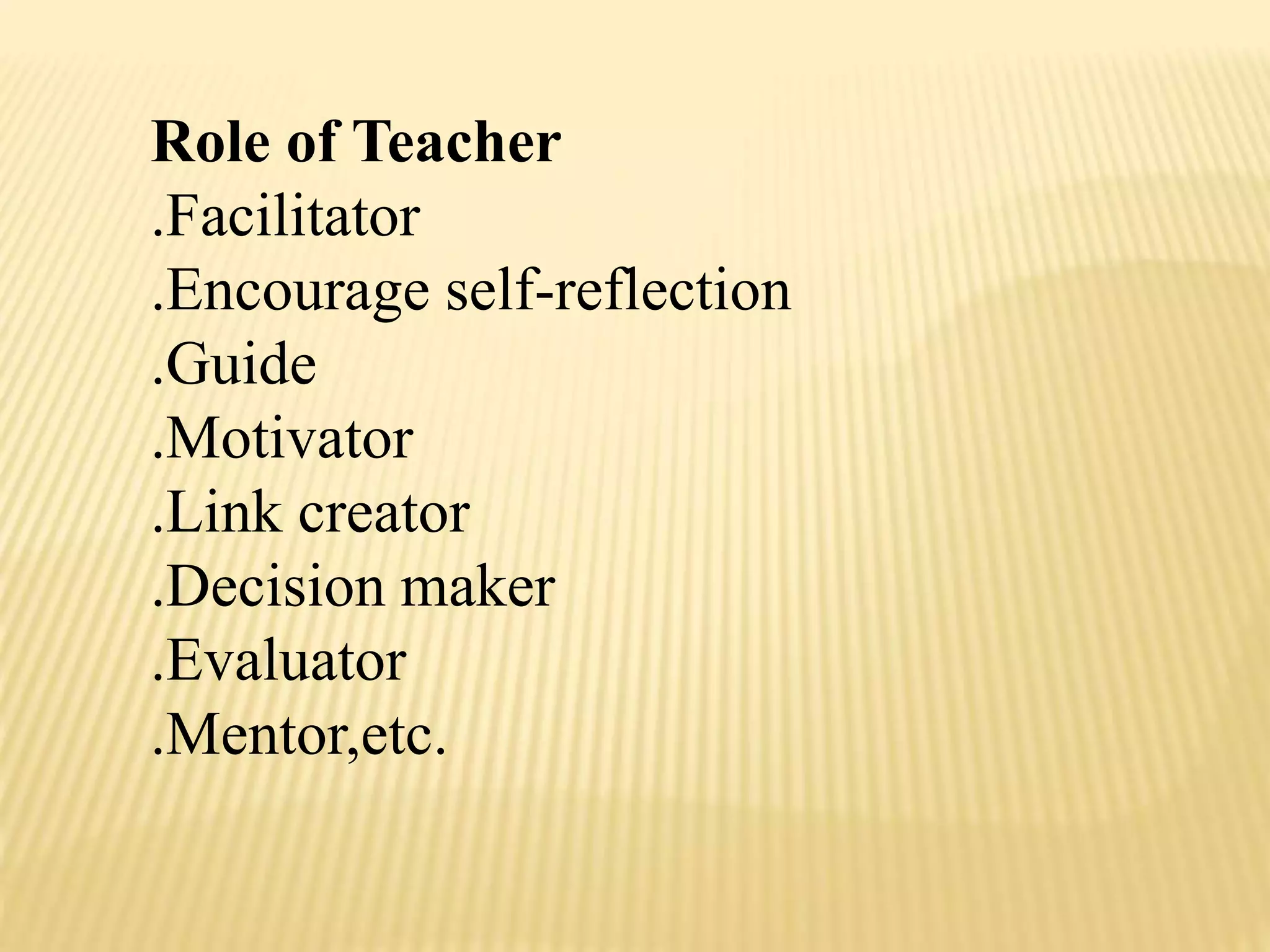 Role of Teacher
.Facilitator
.Encourage self-reflection
.Guide
.Motivator
.Link creator
.Decision maker
.Evaluator
.Mentor,etc.
 