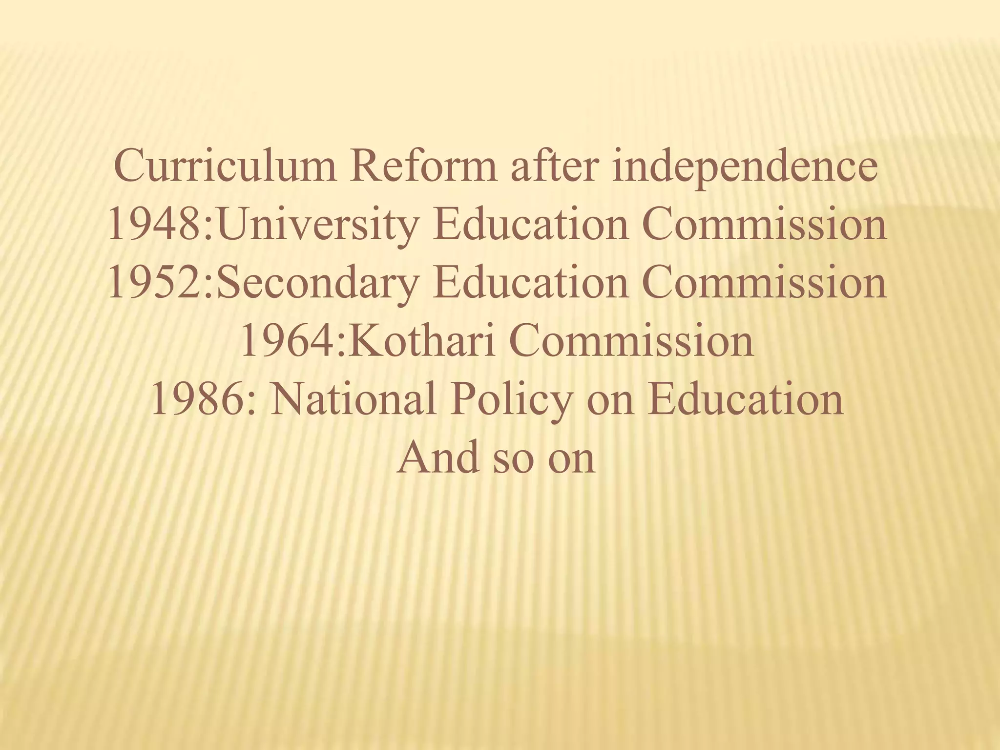 Curriculum Reform after independence
1948:University Education Commission
1952:Secondary Education Commission
1964:Kothari Commission
1986: National Policy on Education
And so on
 