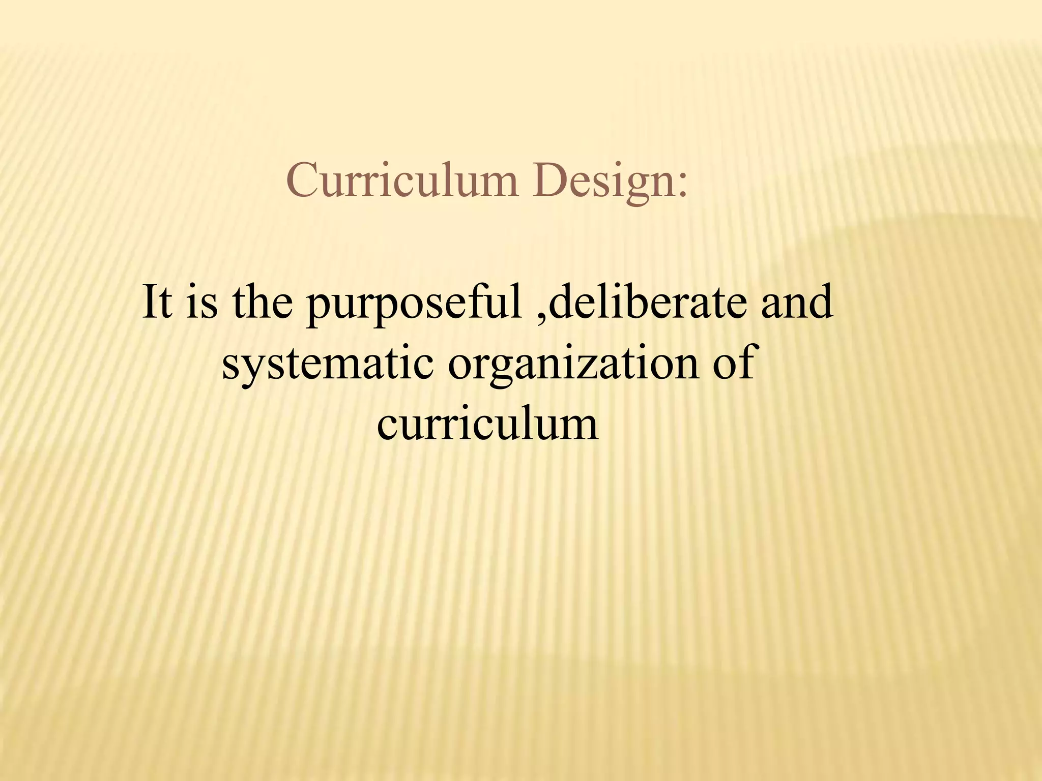 Curriculum Design:
It is the purposeful ,deliberate and
systematic organization of
curriculum
 