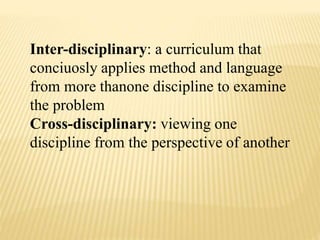 Inter-disciplinary: a curriculum that
conciuosly applies method and language
from more thanone discipline to examine
the problem
Cross-disciplinary: viewing one
discipline from the perspective of another
 