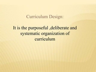 Curriculum Design:
It is the purposeful ,deliberate and
systematic organization of
curriculum
 