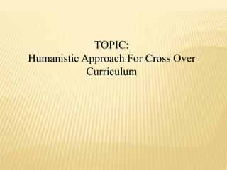 TOPIC:
Humanistic Approach For Cross Over
Curriculum
 