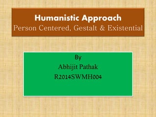 Humanistic Approach
Person Centered, Gestalt & Existential
By
Abhijit Pathak
R2014SWMH004
 