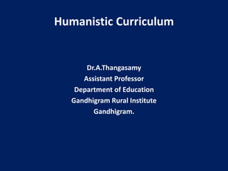 Humanistic Curriculum
Dr.A.Thangasamy
Assistant Professor
Department of Education
Gandhigram Rural Institute
Gandhigram.
 