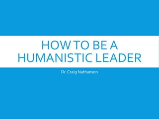 HOWTO BE A
HUMANISTIC LEADER
Dr. Craig Nathanson
 