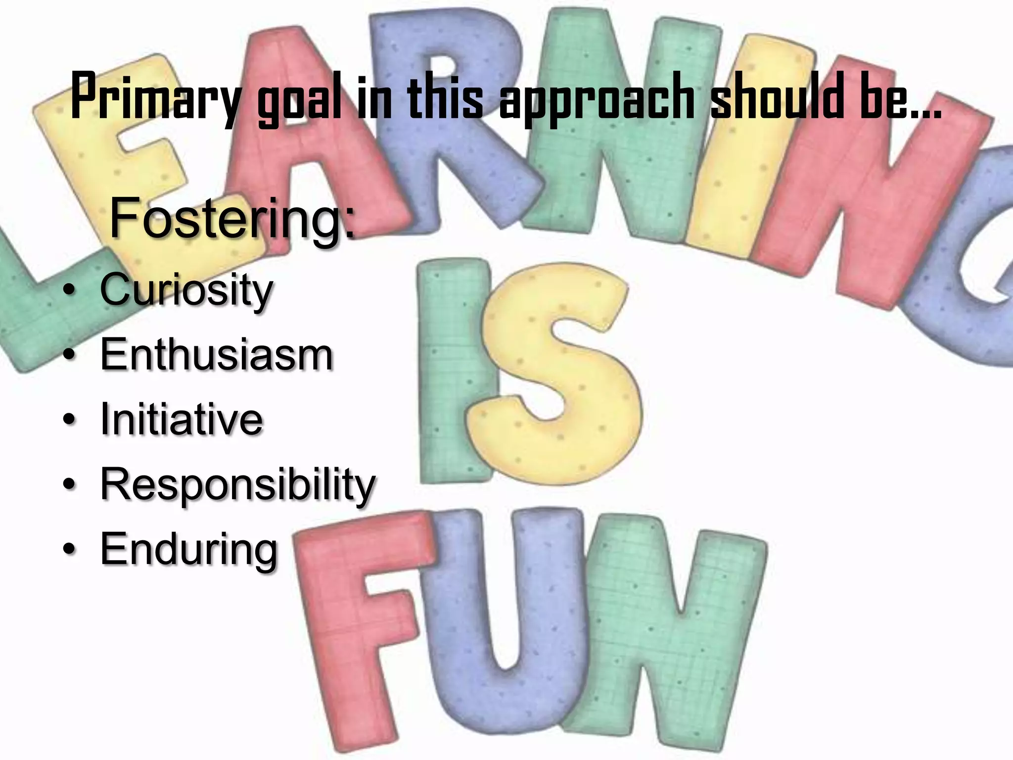 Primary goal in this approach should be...
    Fostering:
•   Curiosity
•   Enthusiasm
•   Initiative
•   Responsibility
•   Enduring
 