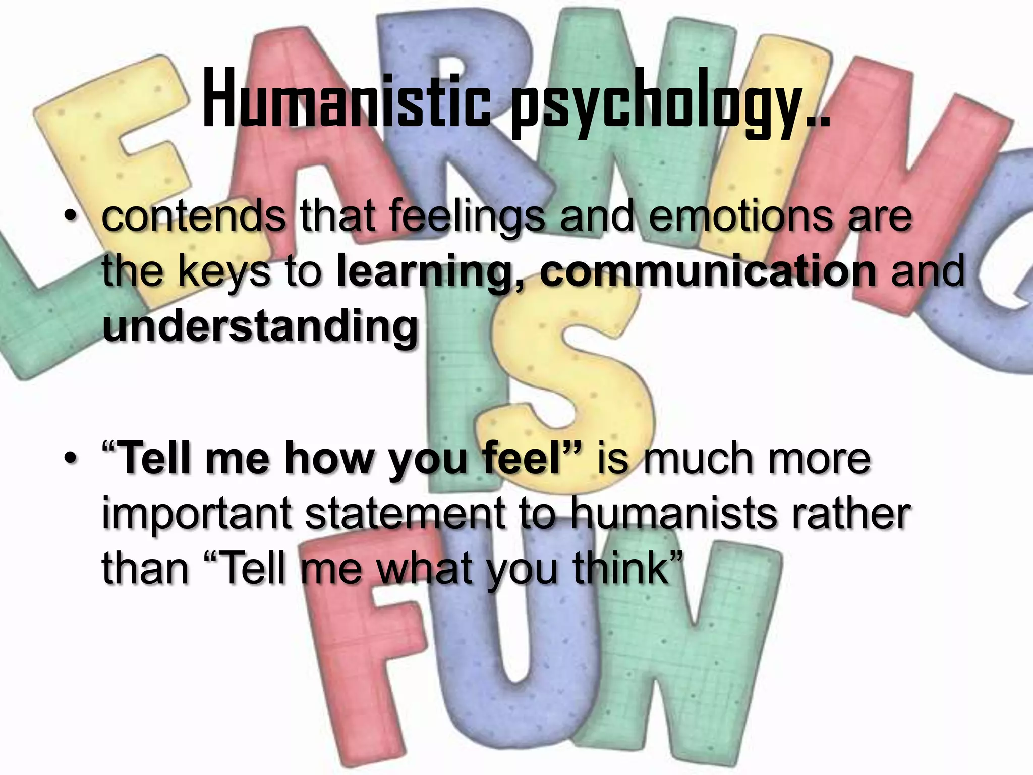 Humanistic psychology..
• contends that feelings and emotions are
  the keys to learning, communication and
  understanding

• “Tell me how you feel” is much more
  important statement to humanists rather
  than “Tell me what you think”
 