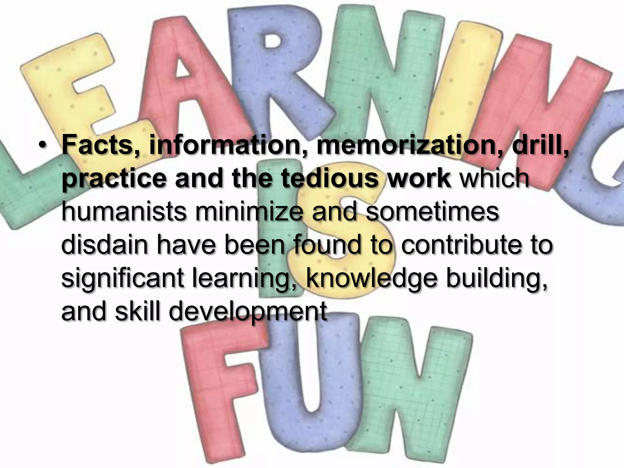 • Facts, information, memorization, drill,
  practice and the tedious work which
  humanists minimize and sometimes
  disdain have been found to contribute to
  significant learning, knowledge building,
  and skill development
 